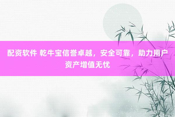 配资软件 乾牛宝信誉卓越，安全可靠，助力用户资产增值无忧