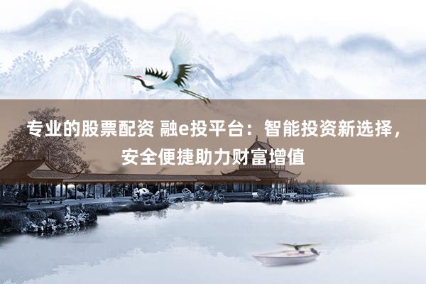 专业的股票配资 融e投平台：智能投资新选择，安全便捷助力财富增值