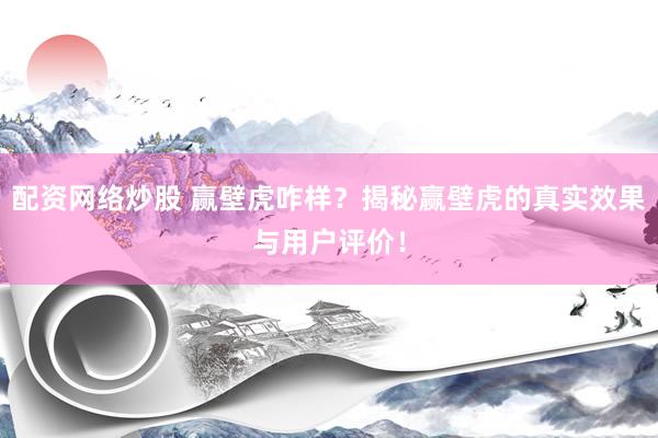 配资网络炒股 赢壁虎咋样？揭秘赢壁虎的真实效果与用户评价！