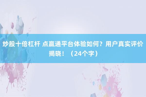 炒股十倍杠杆 点嬴通平台体验如何？用户真实评价揭晓！（24个字）