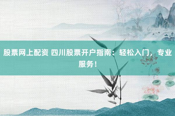 股票网上配资 四川股票开户指南：轻松入门，专业服务！