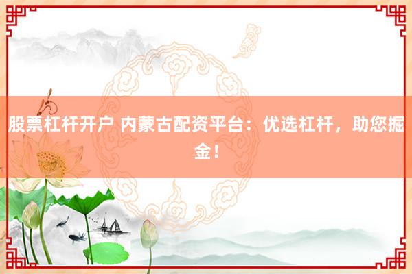 股票杠杆开户 内蒙古配资平台：优选杠杆，助您掘金！