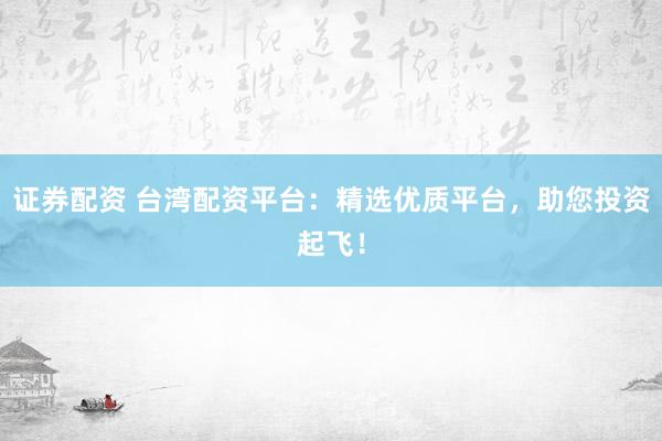 证券配资 台湾配资平台：精选优质平台，助您投资起飞！