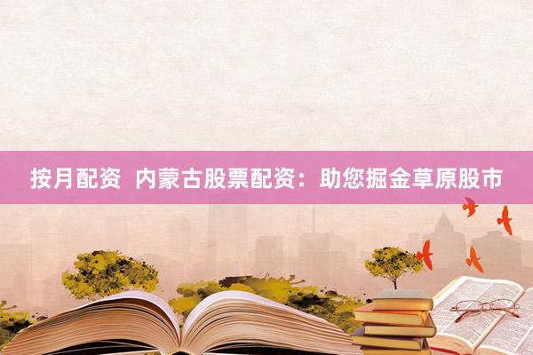 按月配资  内蒙古股票配资：助您掘金草原股市