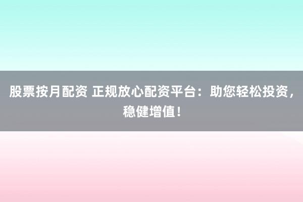 股票按月配资 正规放心配资平台：助您轻松投资，稳健增值！