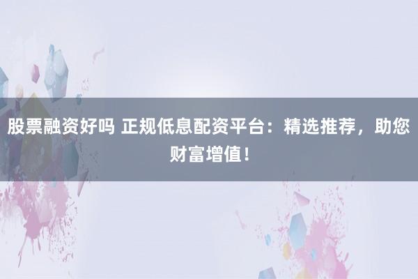 股票融资好吗 正规低息配资平台：精选推荐，助您财富增值！