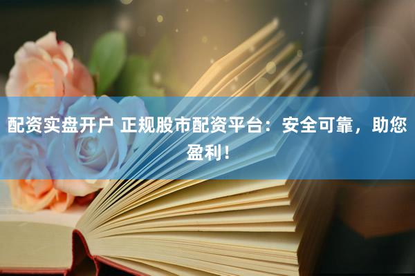配资实盘开户 正规股市配资平台：安全可靠，助您盈利！