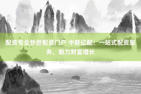 配资专业炒股配资门户 中联亿配：一站式配资服务，助力财富增长