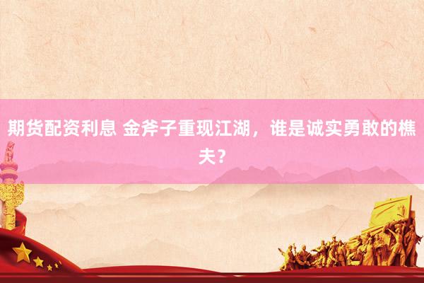 期货配资利息 金斧子重现江湖，谁是诚实勇敢的樵夫？