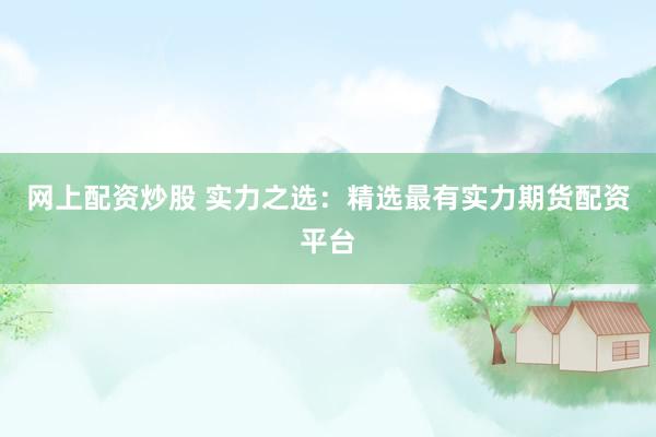 网上配资炒股 实力之选：精选最有实力期货配资平台