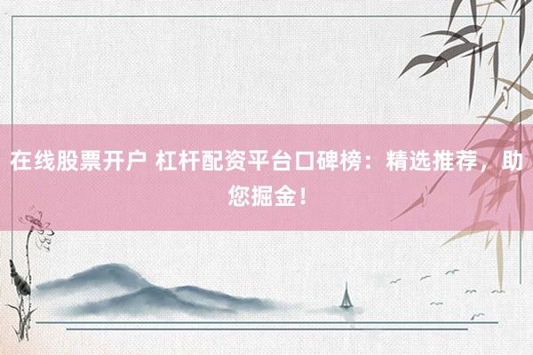 在线股票开户 杠杆配资平台口碑榜：精选推荐，助您掘金！