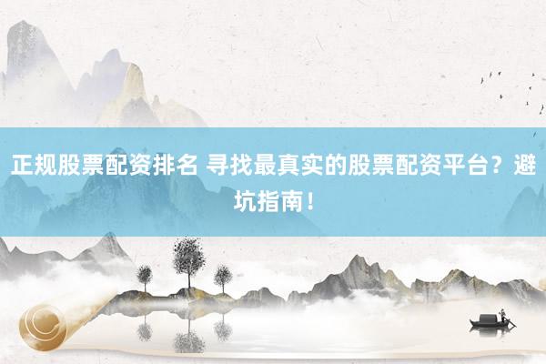 正规股票配资排名 寻找最真实的股票配资平台？避坑指南！