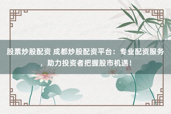 股票炒股配资 成都炒股配资平台：专业配资服务，助力投资者把握股市机遇！