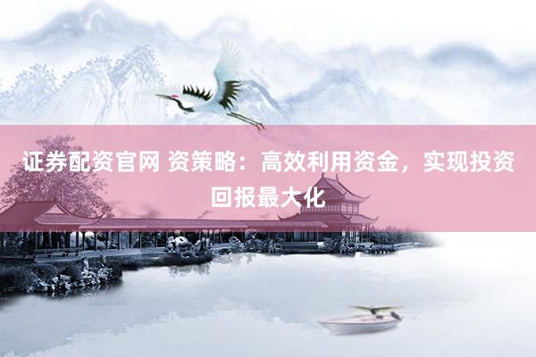 证券配资官网 资策略：高效利用资金，实现投资回报最大化