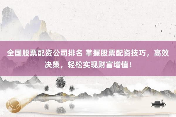全国股票配资公司排名 掌握股票配资技巧，高效决策，轻松实现财富增值！