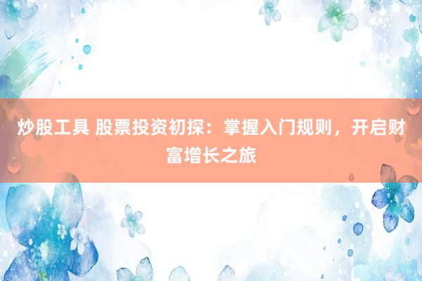 炒股工具 股票投资初探：掌握入门规则，开启财富增长之旅