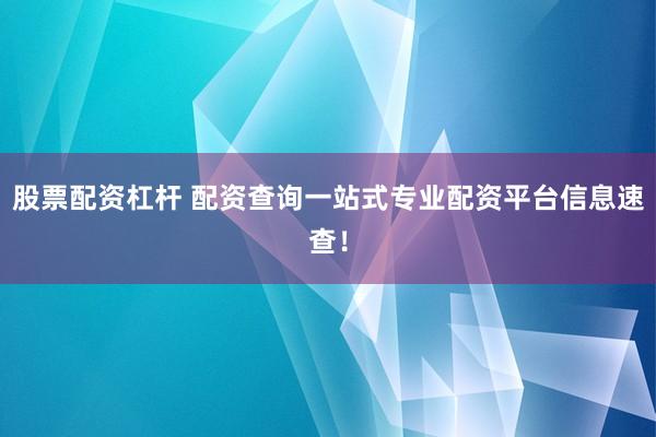 股票配资杠杆 配资查询一站式专业配资平台信息速查！