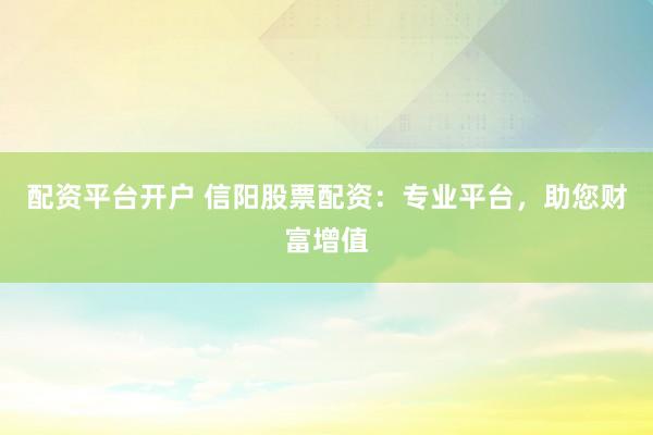 配资平台开户 信阳股票配资：专业平台，助您财富增值