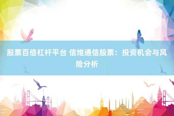 股票百倍杠杆平台 信维通信股票：投资机会与风险分析