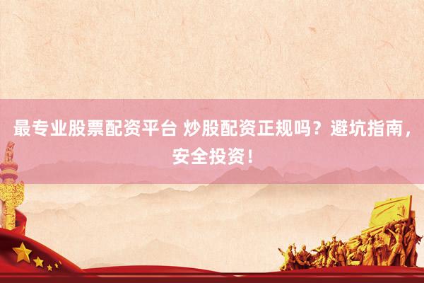 最专业股票配资平台 炒股配资正规吗？避坑指南，安全投资！