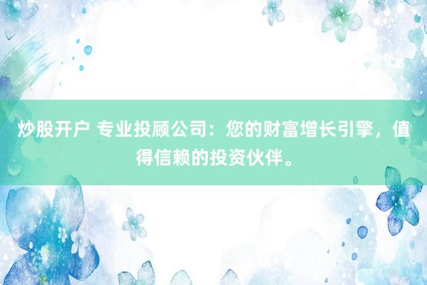 炒股开户 专业投顾公司：您的财富增长引擎，值得信赖的投资伙伴。
