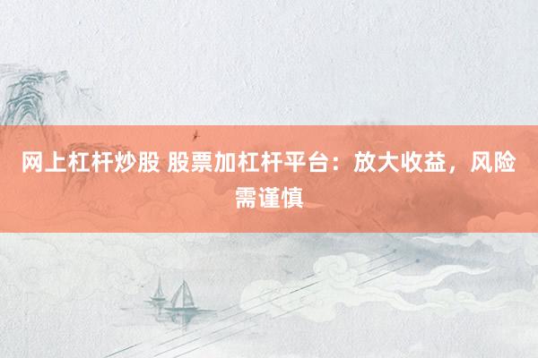 网上杠杆炒股 股票加杠杆平台：放大收益，风险需谨慎