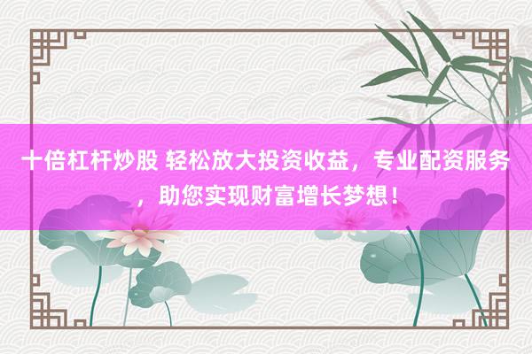 十倍杠杆炒股 轻松放大投资收益，专业配资服务，助您实现财富增长梦想！