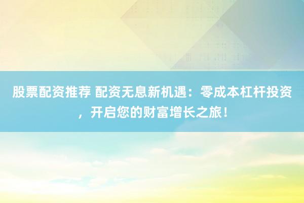 股票配资推荐 配资无息新机遇：零成本杠杆投资，开启您的财富增长之旅！