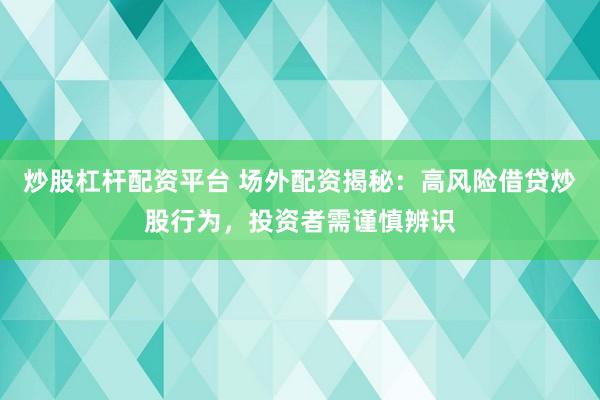 炒股杠杆配资平台 场外配资揭秘：高风险借贷炒股行为，投资者需谨慎辨识