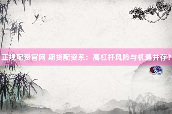 正规配资官网 期货配资系：高杠杆风险与机遇并存？