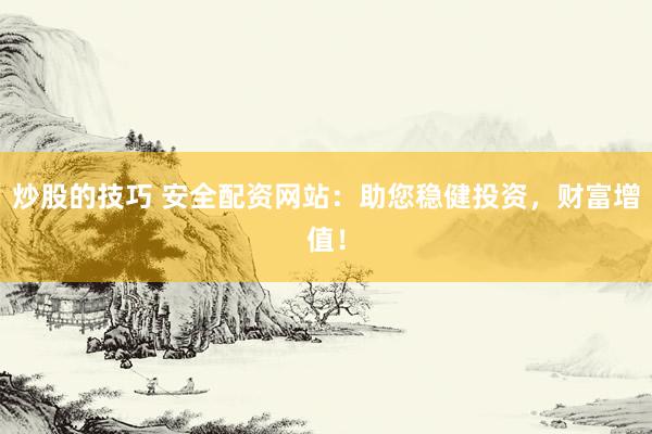 炒股的技巧 安全配资网站：助您稳健投资，财富增值！