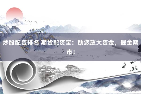 炒股配资排名 期货配资宝：助您放大资金，掘金期市！