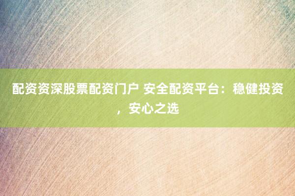 配资资深股票配资门户 安全配资平台：稳健投资，安心之选