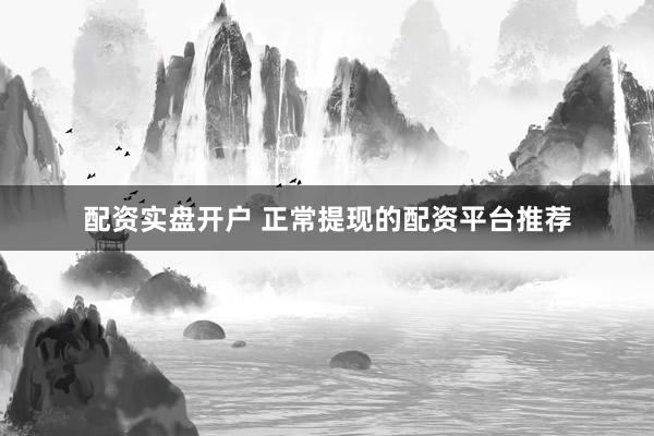 配资实盘开户 正常提现的配资平台推荐