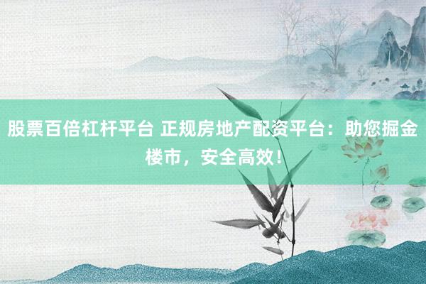 股票百倍杠杆平台 正规房地产配资平台：助您掘金楼市，安全高效！