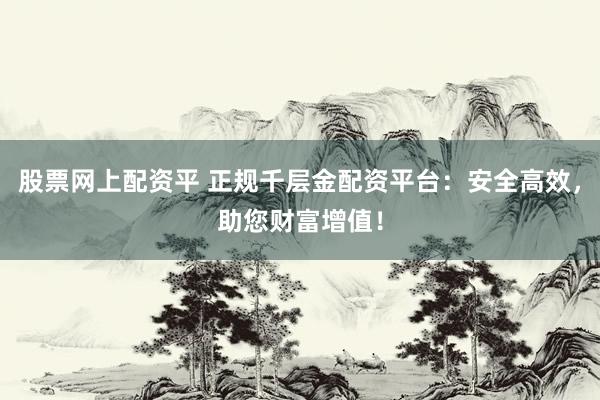 股票网上配资平 正规千层金配资平台：安全高效，助您财富增值！