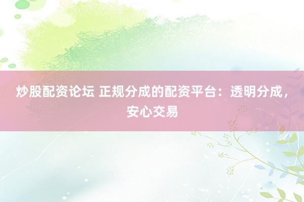 炒股配资论坛 正规分成的配资平台：透明分成，安心交易