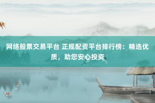 网络股票交易平台 正规配资平台排行榜：精选优质，助您安心投资