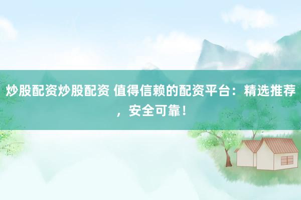 炒股配资炒股配资 值得信赖的配资平台：精选推荐，安全可靠！