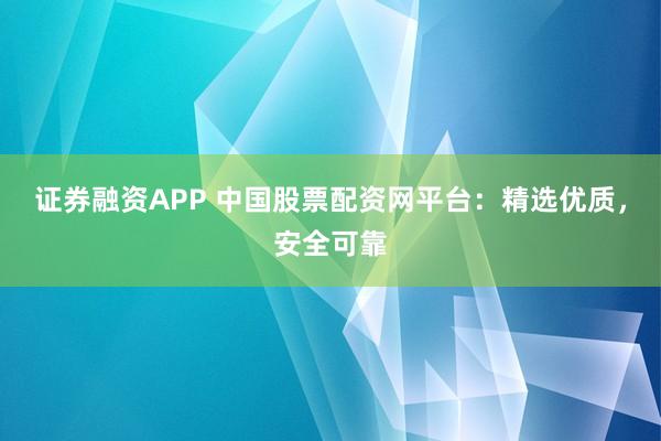 证券融资APP 中国股票配资网平台：精选优质，安全可靠