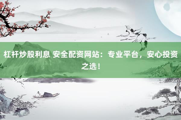 杠杆炒股利息 安全配资网站：专业平台，安心投资之选！