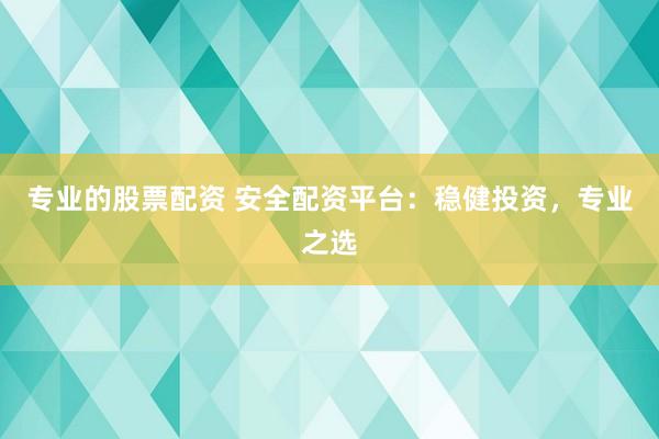 专业的股票配资 安全配资平台：稳健投资，专业之选