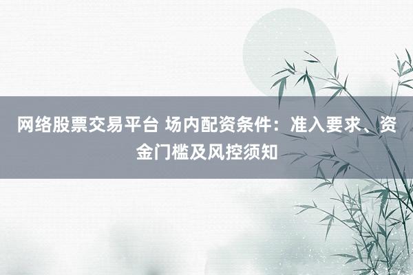 网络股票交易平台 场内配资条件：准入要求、资金门槛及风控须知
