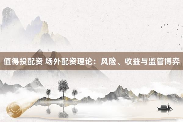 值得投配资 场外配资理论：风险、收益与监管博弈
