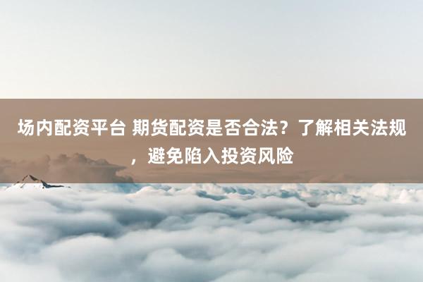 场内配资平台 期货配资是否合法？了解相关法规，避免陷入投资风险