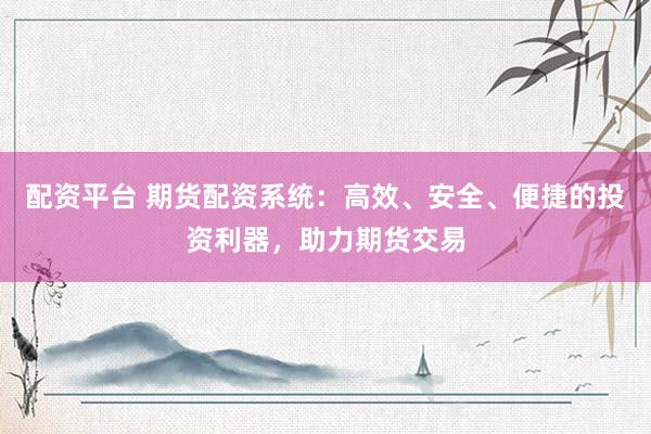 配资平台 期货配资系统：高效、安全、便捷的投资利器，助力期货交易