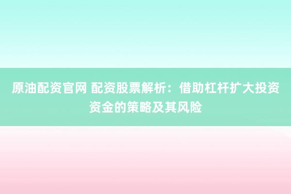 原油配资官网 配资股票解析：借助杠杆扩大投资资金的策略及其风险