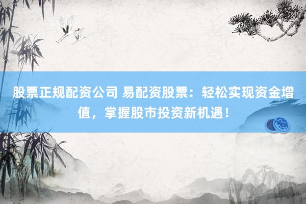 股票正规配资公司 易配资股票：轻松实现资金增值，掌握股市投资新机遇！