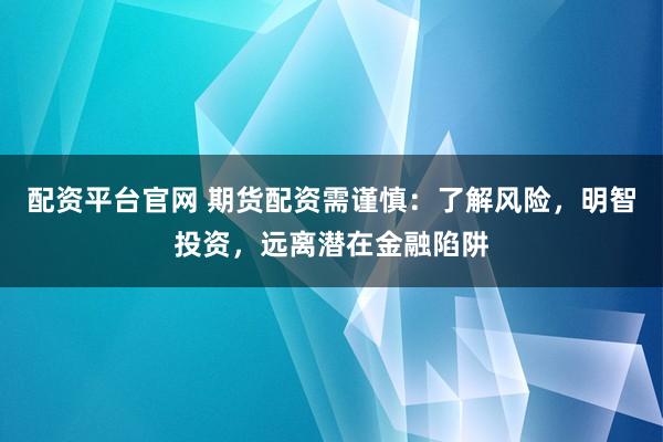配资平台官网 期货配资需谨慎：了解风险，明智投资，远离潜在金融陷阱