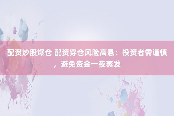 配资炒股爆仓 配资穿仓风险高悬：投资者需谨慎，避免资金一夜蒸发